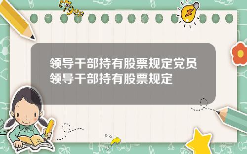 领导干部持有股票规定党员领导干部持有股票规定