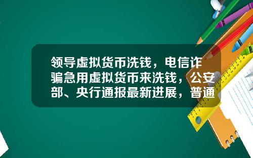 领导虚拟货币洗钱，电信诈骗急用虚拟货币来洗钱，公安部、央行通报最新进展，普通用户怎么防范？