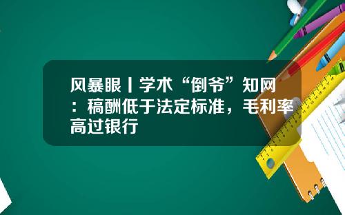 风暴眼丨学术“倒爷”知网：稿酬低于法定标准，毛利率高过银行