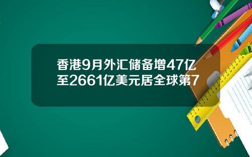 香港9月外汇储备增47亿至2661亿美元居全球第7