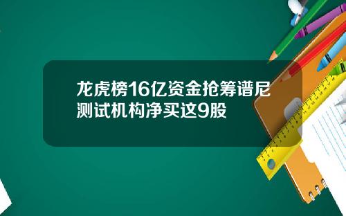 龙虎榜16亿资金抢筹谱尼测试机构净买这9股