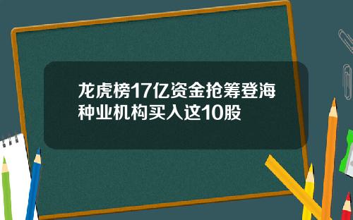 龙虎榜17亿资金抢筹登海种业机构买入这10股