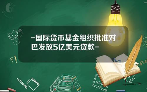 -国际货币基金组织批准对巴发放5亿美元贷款-