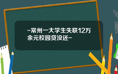 -常州一大学生失联12万余元校园贷没还-