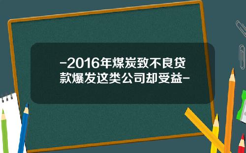 -2016年煤炭致不良贷款爆发这类公司却受益-