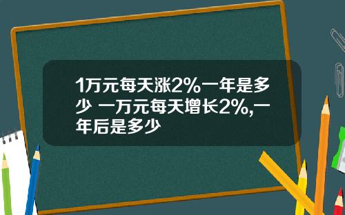 1万元每天涨2%一年是多少 一万元每天增长2%,一年后是多少