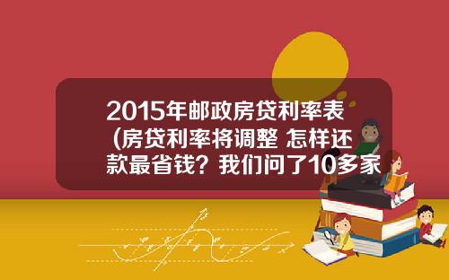 2015年邮政房贷利率表 (房贷利率将调整 怎样还款最省钱？我们问了10多家银行)