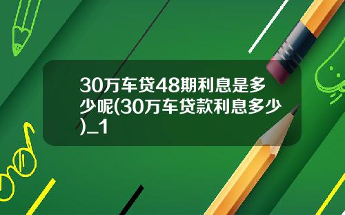 30万车贷48期利息是多少呢(30万车贷款利息多少)_1
