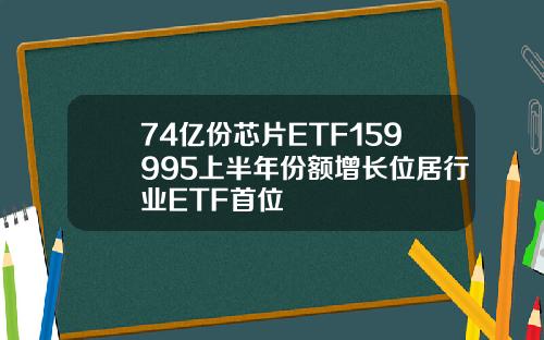 74亿份芯片ETF159995上半年份额增长位居行业ETF首位