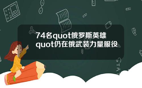 74名quot俄罗斯英雄quot仍在俄武装力量服役