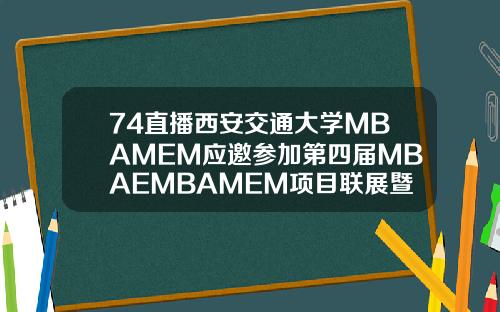 74直播西安交通大学MBAMEM应邀参加第四届MBAEMBAMEM项目联展暨教授公开课