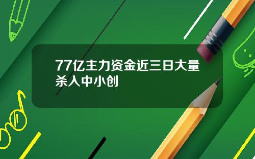 77亿主力资金近三日大量杀入中小创