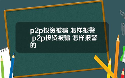 p2p投资被骗 怎样报警 p2p投资被骗 怎样报警的