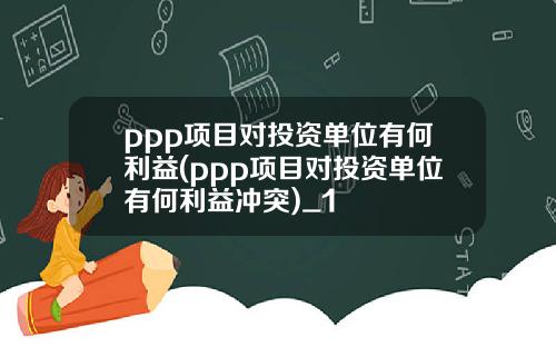 ppp项目对投资单位有何利益(ppp项目对投资单位有何利益冲突)_1