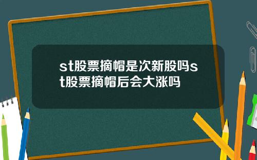 st股票摘帽是次新股吗st股票摘帽后会大涨吗