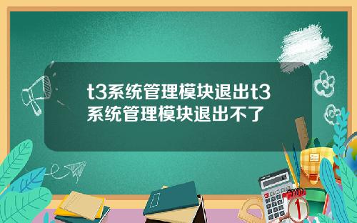 t3系统管理模块退出t3系统管理模块退出不了