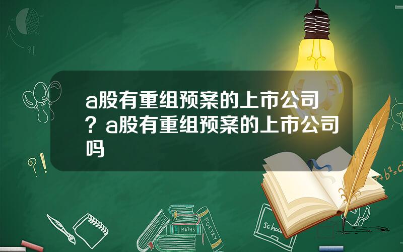 a股有重组预案的上市公司？a股有重组预案的上市公司吗