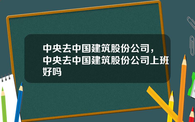 中央去中国建筑股份公司，中央去中国建筑股份公司上班好吗