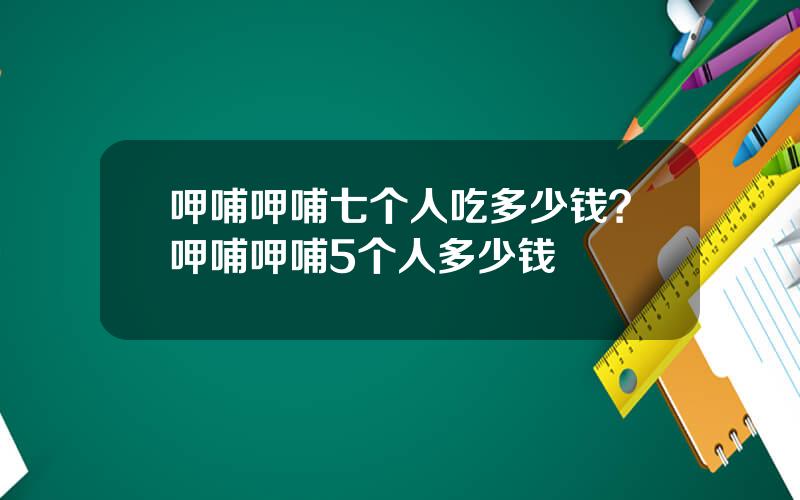 呷哺呷哺七个人吃多少钱？呷哺呷哺5个人多少钱