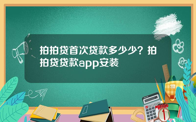 拍拍贷首次贷款多少少？拍拍贷贷款app安装