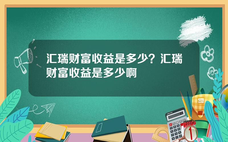 汇瑞财富收益是多少？汇瑞财富收益是多少啊