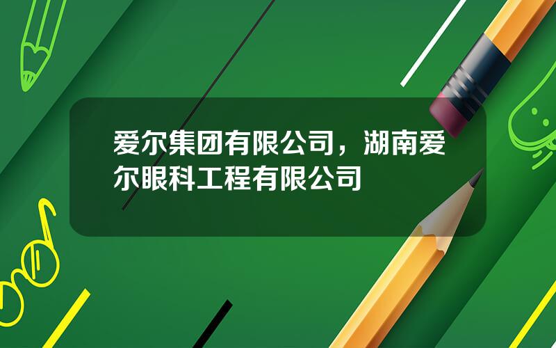 爱尔集团有限公司，湖南爱尔眼科工程有限公司