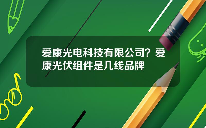 爱康光电科技有限公司？爱康光伏组件是几线品牌