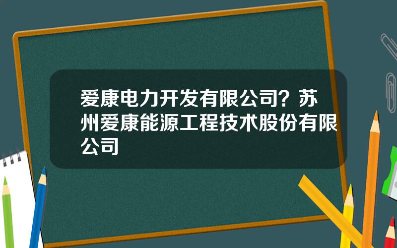 爱康电力开发有限公司？苏州爱康能源工程技术股份有限公司