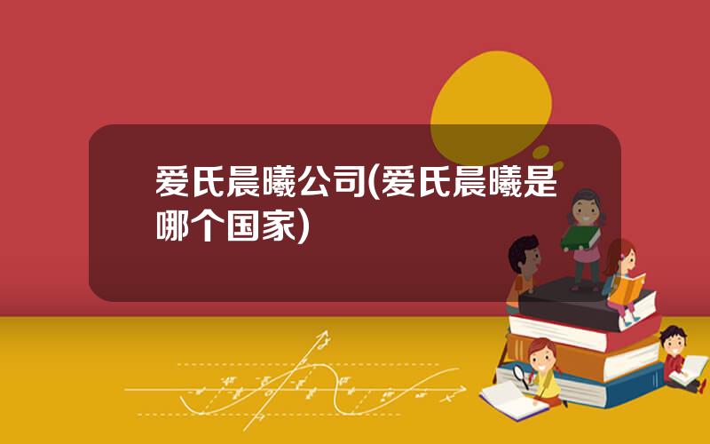 爱氏晨曦公司(爱氏晨曦是哪个国家)