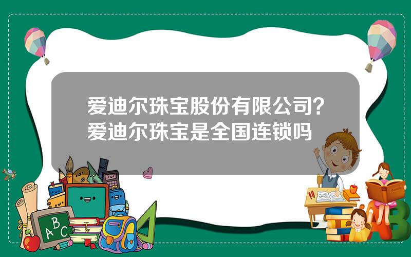 爱迪尔珠宝股份有限公司？爱迪尔珠宝是全国连锁吗