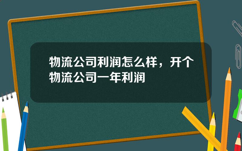 物流公司利润怎么样，开个物流公司一年利润