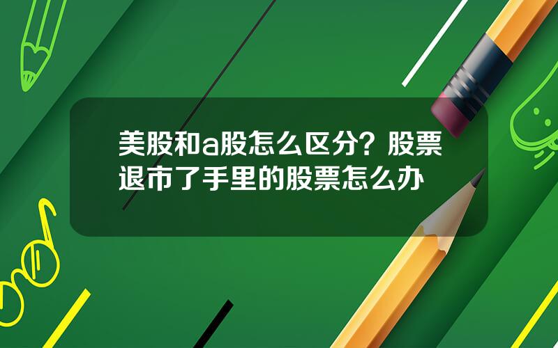 美股和a股怎么区分？股票退市了手里的股票怎么办