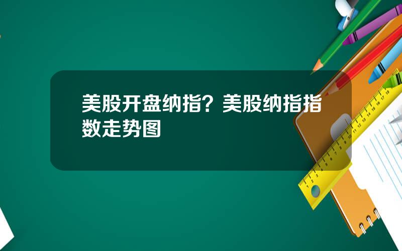 美股开盘纳指？美股纳指指数走势图