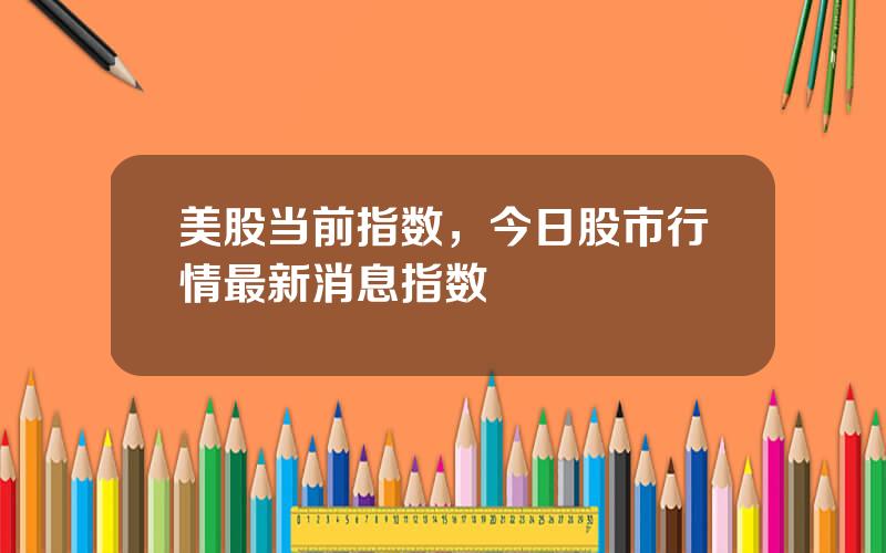 美股当前指数，今日股市行情最新消息指数