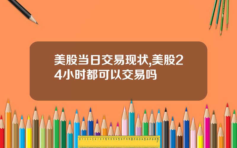 美股当日交易现状,美股24小时都可以交易吗