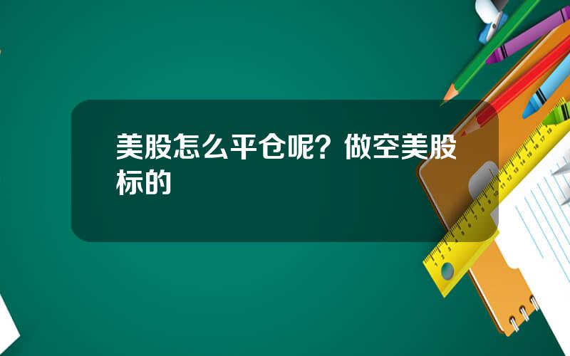 美股怎么平仓呢？做空美股标的