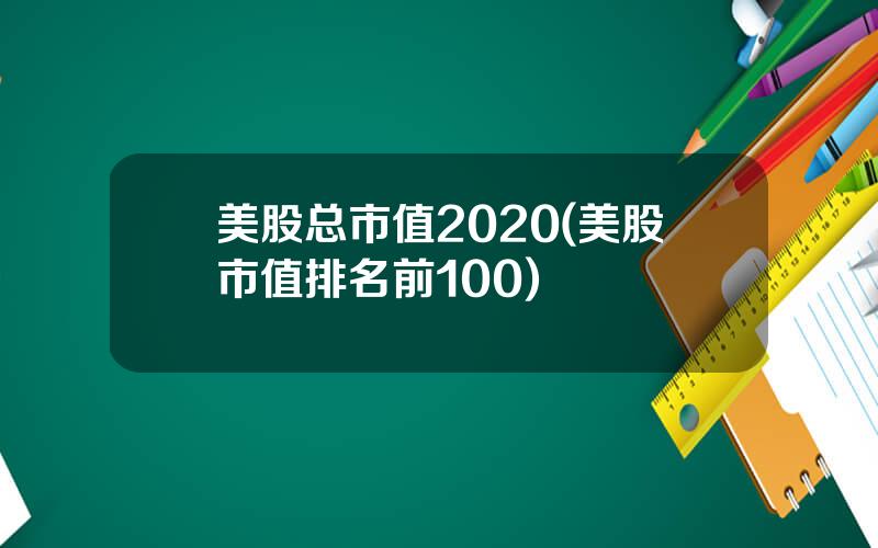 美股总市值2020(美股市值排名前100)