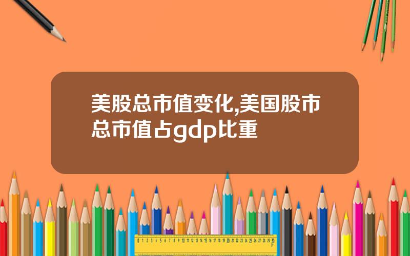 美股总市值变化,美国股市总市值占gdp比重