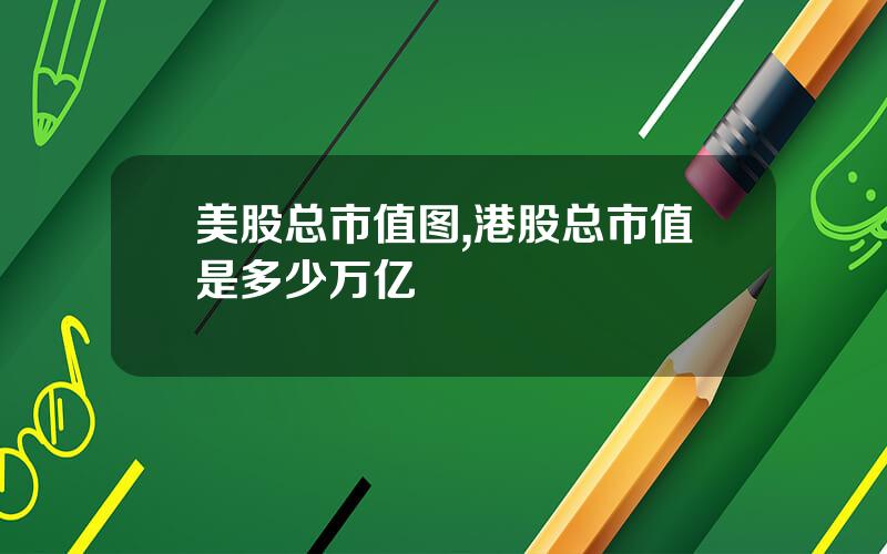 美股总市值图,港股总市值是多少万亿