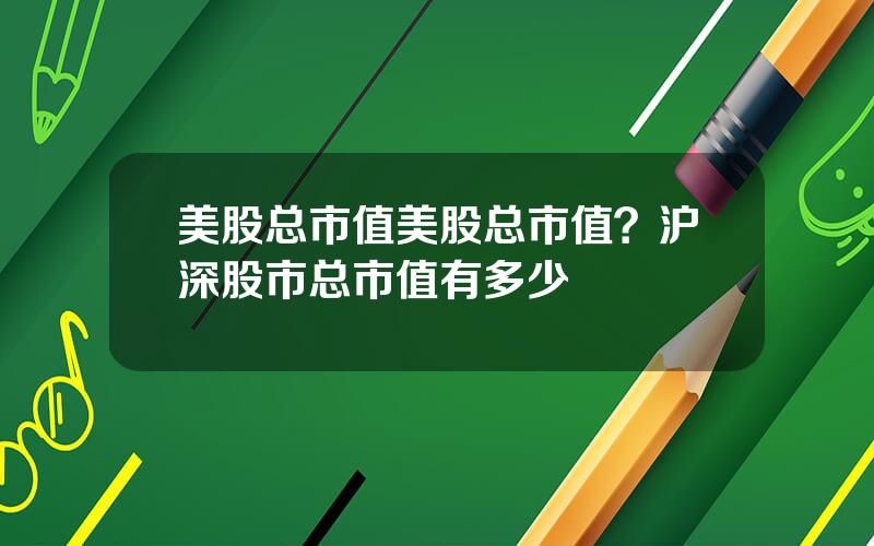 美股总市值美股总市值？沪深股市总市值有多少