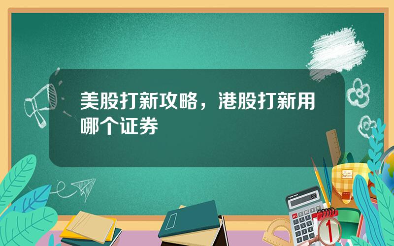 美股打新攻略，港股打新用哪个证券