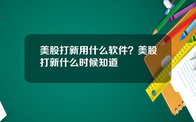 美股打新用什么软件？美股打新什么时候知道