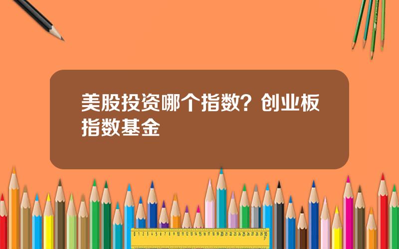 美股投资哪个指数？创业板指数基金