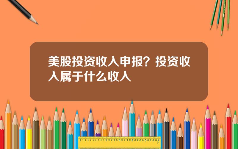 美股投资收入申报？投资收入属于什么收入