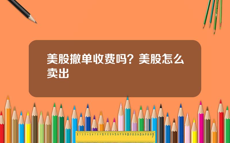 美股撤单收费吗？美股怎么卖出