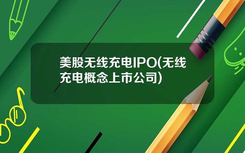 美股无线充电IPO(无线充电概念上市公司)