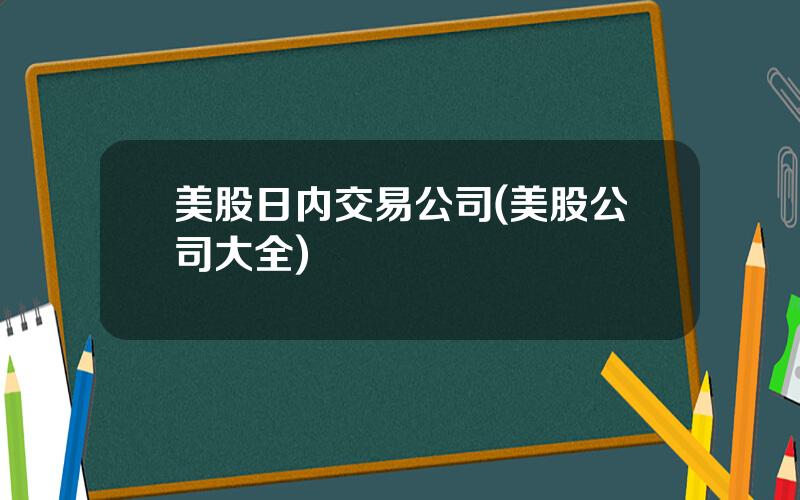 美股日内交易公司(美股公司大全)