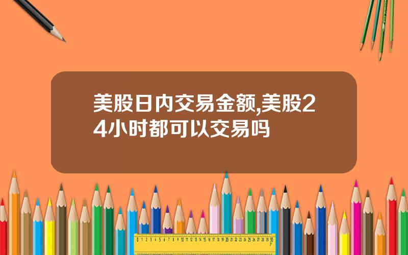 美股日内交易金额,美股24小时都可以交易吗