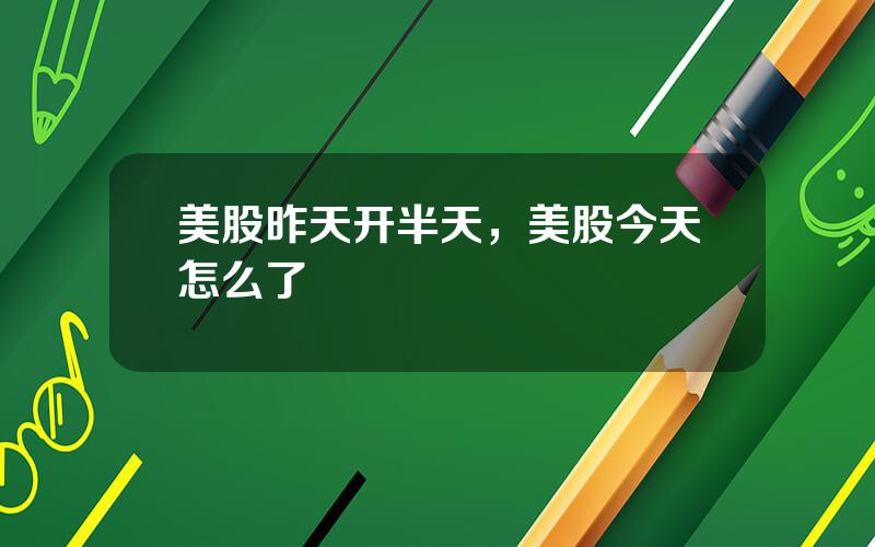 美股昨天开半天，美股今天怎么了