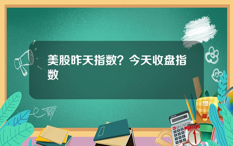 美股昨天指数？今天收盘指数